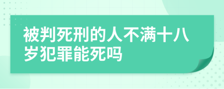 被判死刑的人不满十八岁犯罪能死吗