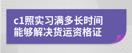 c1照实习满多长时间能够解决货运资格证