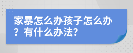 家暴怎么办孩子怎么办？有什么办法？