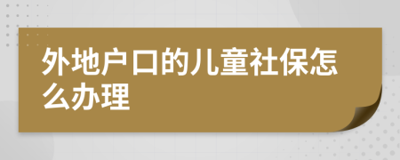 外地户口的儿童社保怎么办理