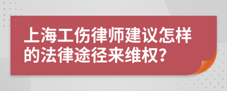 上海工伤律师建议怎样的法律途径来维权？