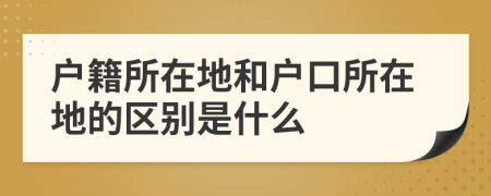 户籍所在地和户口所在地的区别是什么