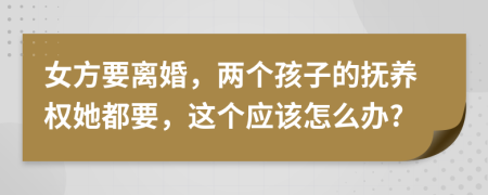 女方要离婚，两个孩子的抚养权她都要，这个应该怎么办?