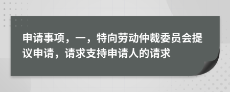 申请事项，一，特向劳动仲裁委员会提议申请，请求支持申请人的请求