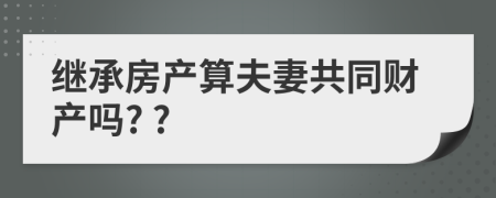 继承房产算夫妻共同财产吗? ?