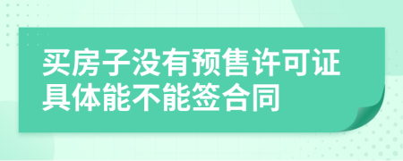 买房子没有预售许可证具体能不能签合同