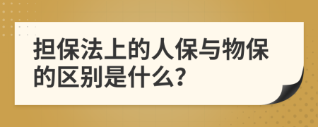 担保法上的人保与物保的区别是什么？