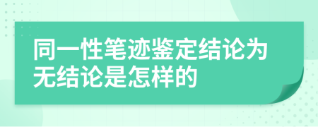 同一性笔迹鉴定结论为无结论是怎样的