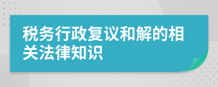 税务行政复议和解的相关法律知识