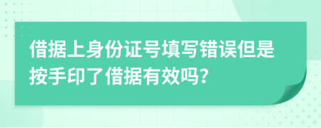 借据上身份证号填写错误但是按手印了借据有效吗？