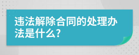 违法解除合同的处理办法是什么?