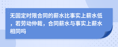 无固定时限合同的薪水比事实上薪水低，若劳动仲裁，合同薪水与事实上薪水相同吗