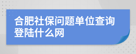 合肥社保问题单位查询登陆什么网