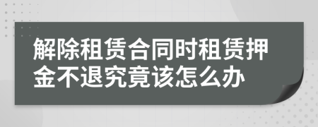 解除租赁合同时租赁押金不退究竟该怎么办