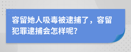 容留她人吸毒被逮捕了，容留犯罪逮捕会怎样呢？