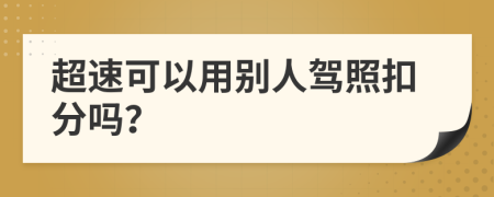 超速可以用别人驾照扣分吗？