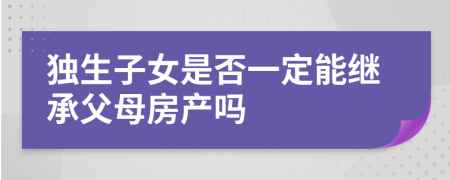 独生子女是否一定能继承父母房产吗