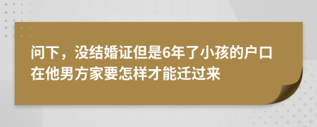 问下，没结婚证但是6年了小孩的户口在他男方家要怎样才能迁过来