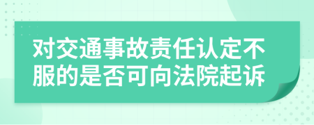 对交通事故责任认定不服的是否可向法院起诉