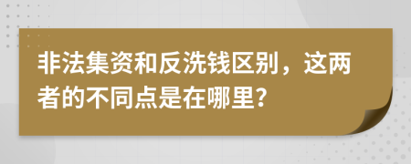 非法集资和反洗钱区别，这两者的不同点是在哪里？