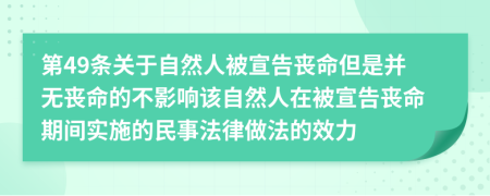 第49条关于自然人被宣告丧命但是并无丧命的不影响该自然人在被宣告丧命期间实施的民事法律做法的效力