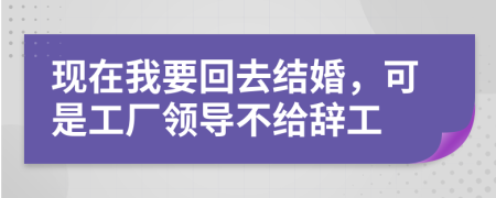 现在我要回去结婚，可是工厂领导不给辞工