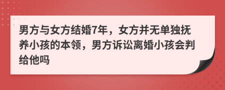 男方与女方结婚7年，女方并无单独抚养小孩的本领，男方诉讼离婚小孩会判给他吗