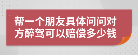 帮一个朋友具体问问对方醉驾可以赔偿多少钱
