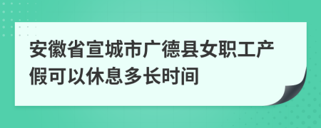 安徽省宣城市广德县女职工产假可以休息多长时间