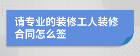 请专业的装修工人装修合同怎么签