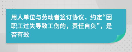 用人单位与劳动者签订协议，约定“因职工过失导致工伤的，责任自负”，是否有效