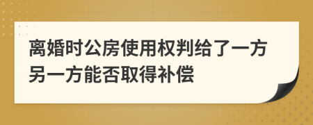 离婚时公房使用权判给了一方另一方能否取得补偿