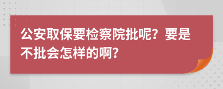 公安取保要检察院批呢？要是不批会怎样的啊？