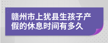 赣州市上犹县生孩子产假的休息时间有多久