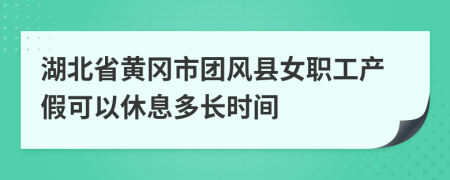 湖北省黄冈市团风县女职工产假可以休息多长时间