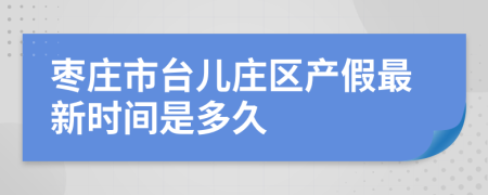 枣庄市台儿庄区产假最新时间是多久