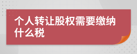 个人转让股权需要缴纳什么税