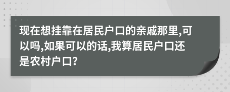 现在想挂靠在居民户口的亲戚那里,可以吗,如果可以的话,我算居民户口还是农村户口？