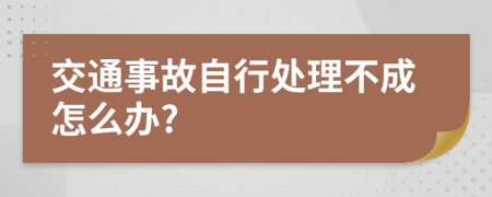 交通事故自行处理不成怎么办?