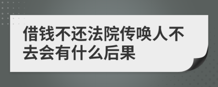 借钱不还法院传唤人不去会有什么后果