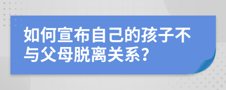 如何宣布自己的孩子不与父母脱离关系？