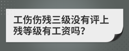 工伤伤残三级没有评上残等级有工资吗？