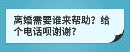 离婚需要谁来帮助？给个电话呗谢谢?