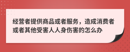 经营者提供商品或者服务，造成消费者或者其他受害人人身伤害的怎么办