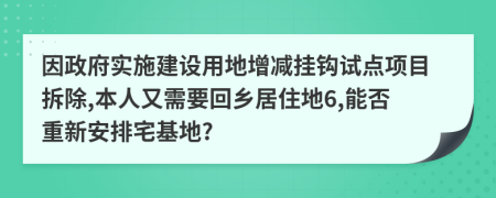 因政府实施建设用地增减挂钩试点项目拆除,本人又需要回乡居住地6,能否重新安排宅基地?