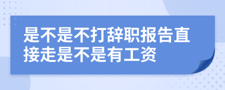 是不是不打辞职报告直接走是不是有工资