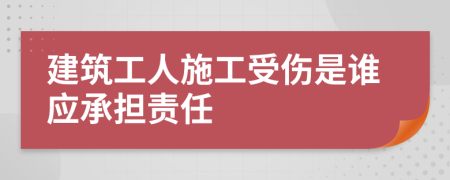 建筑工人施工受伤是谁应承担责任