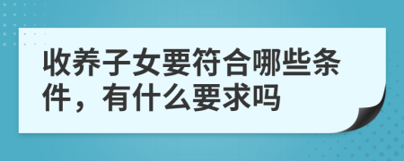 收养子女要符合哪些条件，有什么要求吗