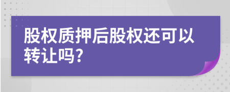 股权质押后股权还可以转让吗?