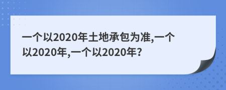 一个以2020年土地承包为准,一个以2020年,一个以2020年？